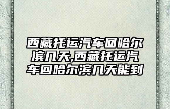 西藏托運汽車回哈爾濱幾天,西藏托運汽車回哈爾濱幾天能到