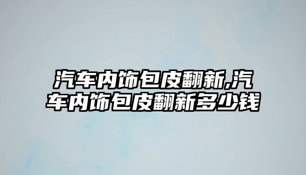 汽車內(nèi)飾包皮翻新,汽車內(nèi)飾包皮翻新多少錢