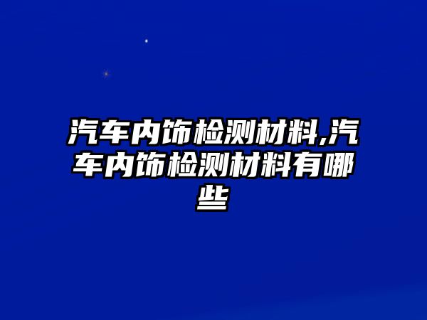 汽車內(nèi)飾檢測材料,汽車內(nèi)飾檢測材料有哪些