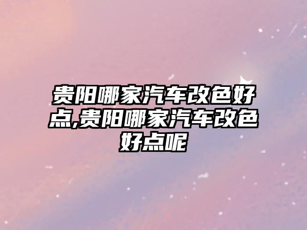 貴陽哪家汽車改色好點,貴陽哪家汽車改色好點呢