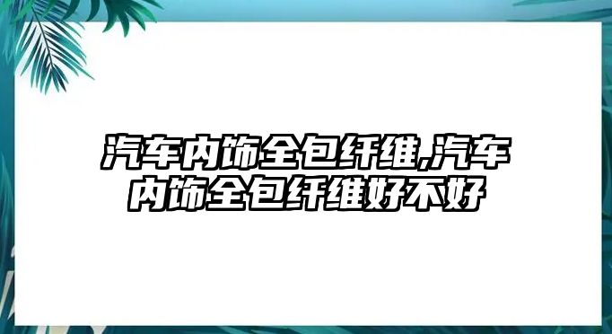 汽車內(nèi)飾全包纖維,汽車內(nèi)飾全包纖維好不好