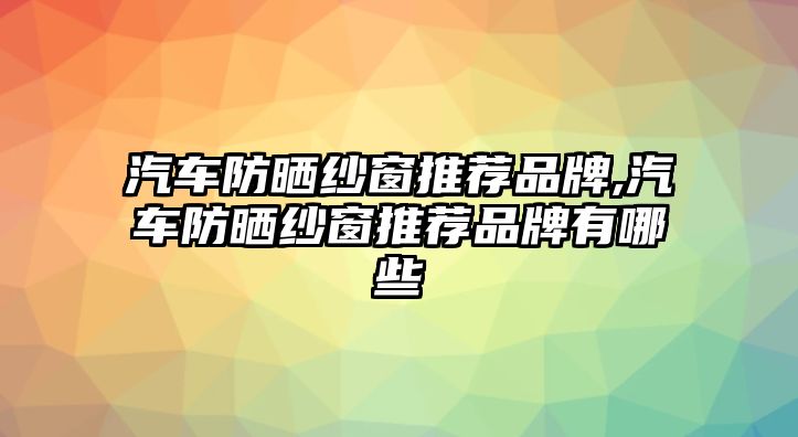 汽車防曬紗窗推薦品牌,汽車防曬紗窗推薦品牌有哪些