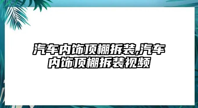 汽車內飾頂棚拆裝,汽車內飾頂棚拆裝視頻