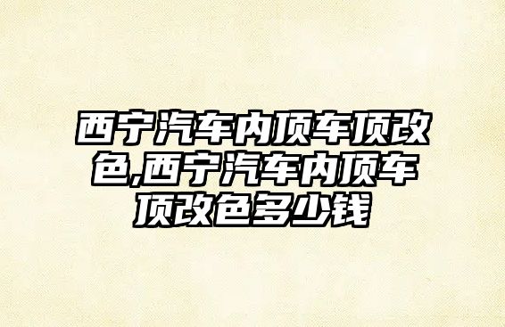 西寧汽車內(nèi)頂車頂改色,西寧汽車內(nèi)頂車頂改色多少錢