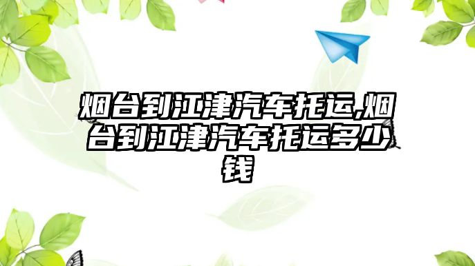 煙臺到江津汽車托運,煙臺到江津汽車托運多少錢