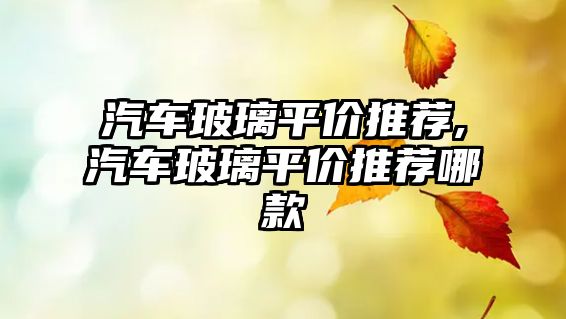 汽車玻璃平價推薦,汽車玻璃平價推薦哪款