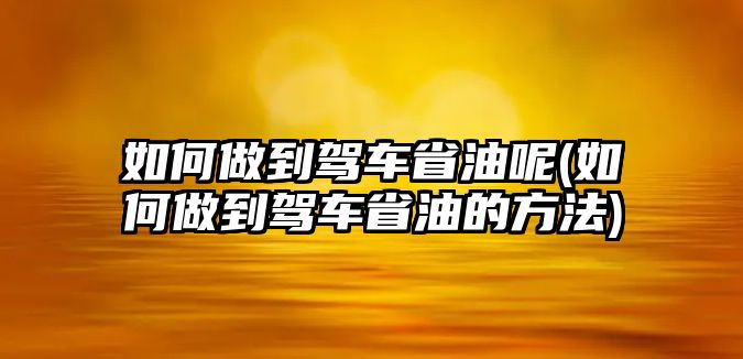 如何做到駕車(chē)省油呢(如何做到駕車(chē)省油的方法)