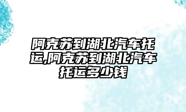 阿克蘇到湖北汽車托運,阿克蘇到湖北汽車托運多少錢