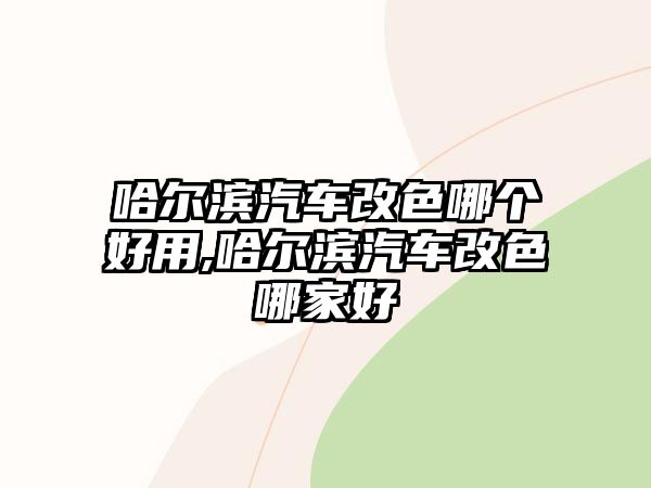 哈爾濱汽車改色哪個(gè)好用,哈爾濱汽車改色哪家好