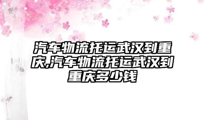 汽車物流托運(yùn)武漢到重慶,汽車物流托運(yùn)武漢到重慶多少錢