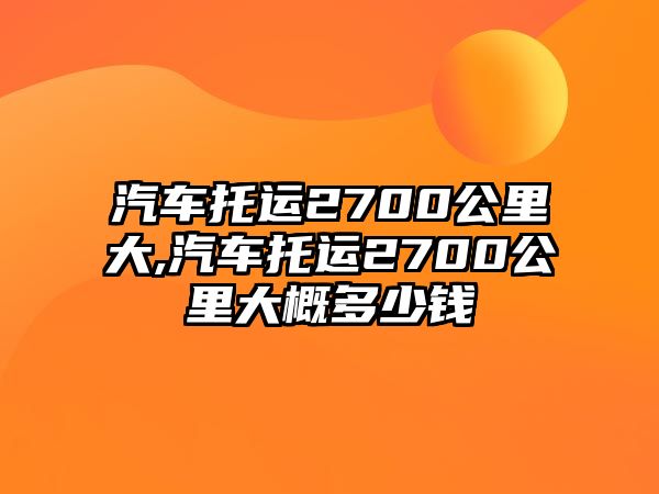 汽車托運2700公里大,汽車托運2700公里大概多少錢