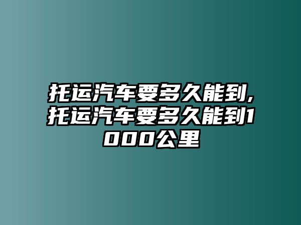 托運汽車要多久能到,托運汽車要多久能到1000公里