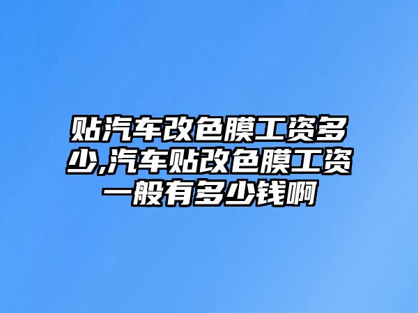 貼汽車改色膜工資多少,汽車貼改色膜工資一般有多少錢(qián)啊