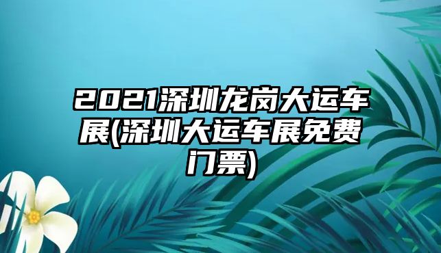 2021深圳龍崗大運(yùn)車展(深圳大運(yùn)車展免費(fèi)門票)