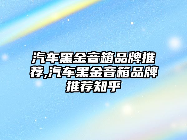 汽車黑金音箱品牌推薦,汽車黑金音箱品牌推薦知乎