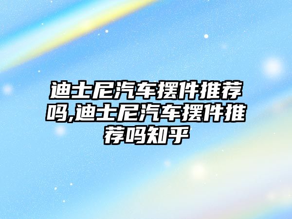 迪士尼汽車擺件推薦嗎,迪士尼汽車擺件推薦嗎知乎