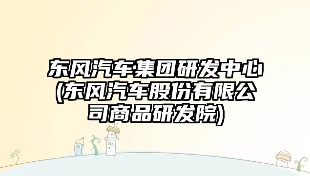 東風汽車集團研發(fā)中心(東風汽車股份有限公司商品研發(fā)院)