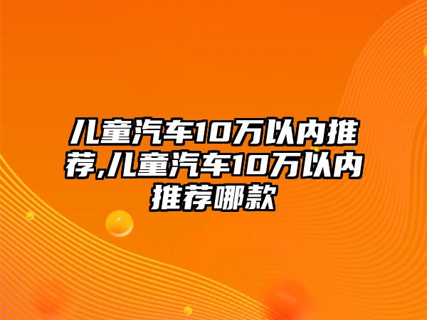 兒童汽車(chē)10萬(wàn)以?xún)?nèi)推薦,兒童汽車(chē)10萬(wàn)以?xún)?nèi)推薦哪款