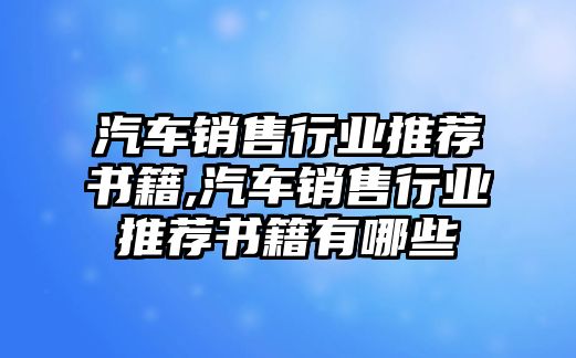 汽車銷售行業(yè)推薦書籍,汽車銷售行業(yè)推薦書籍有哪些