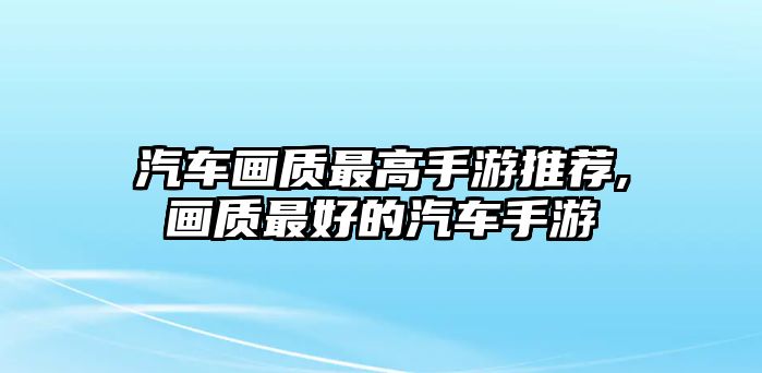 汽車畫質(zhì)最高手游推薦,畫質(zhì)最好的汽車手游