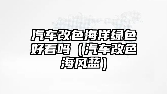 汽車改色海洋綠色好看嗎（汽車改色海風(fēng)藍(lán)）