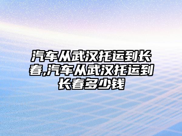 汽車從武漢托運到長春,汽車從武漢托運到長春多少錢