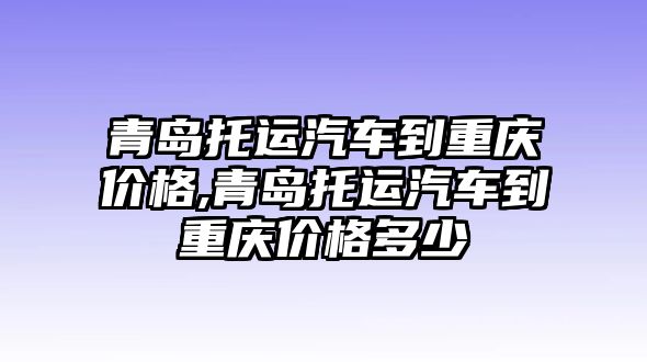 青島托運(yùn)汽車到重慶價(jià)格,青島托運(yùn)汽車到重慶價(jià)格多少