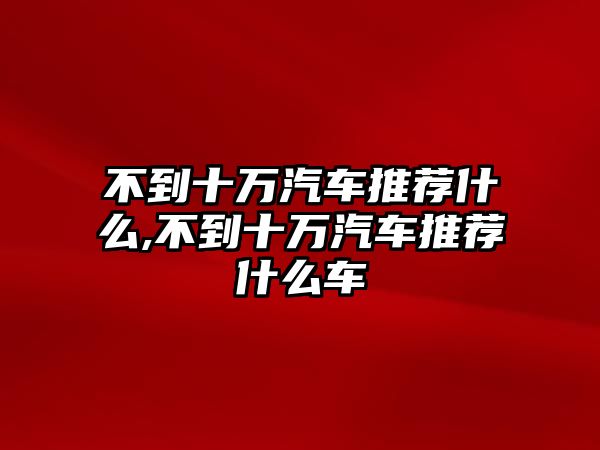 不到十萬汽車推薦什么,不到十萬汽車推薦什么車