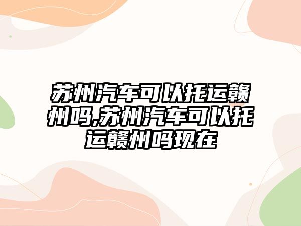 蘇州汽車可以托運贛州嗎,蘇州汽車可以托運贛州嗎現(xiàn)在