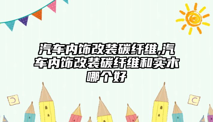 汽車內(nèi)飾改裝碳纖維,汽車內(nèi)飾改裝碳纖維和實木哪個好