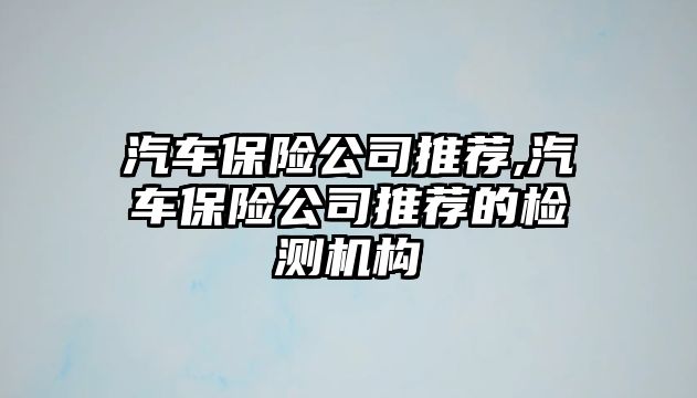 汽車保險公司推薦,汽車保險公司推薦的檢測機(jī)構(gòu)