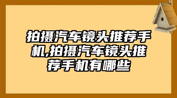 拍攝汽車鏡頭推薦手機,拍攝汽車鏡頭推薦手機有哪些