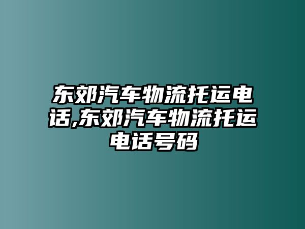 東郊汽車物流托運電話,東郊汽車物流托運電話號碼