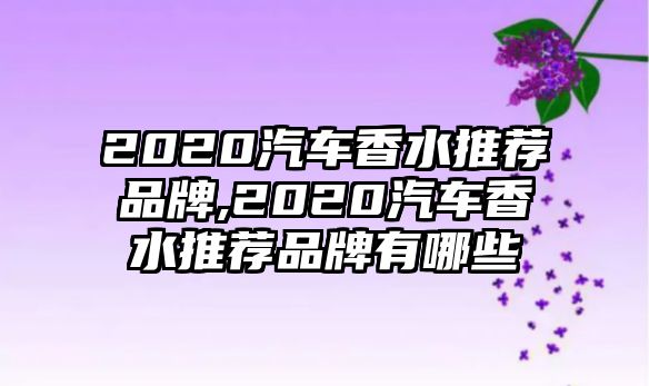 2020汽車香水推薦品牌,2020汽車香水推薦品牌有哪些