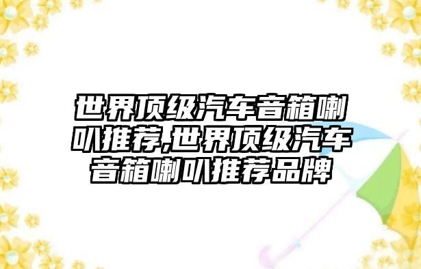 世界頂級(jí)汽車音箱喇叭推薦,世界頂級(jí)汽車音箱喇叭推薦品牌