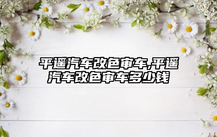 平遙汽車改色審車,平遙汽車改色審車多少錢