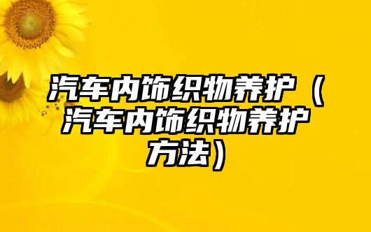 汽車內(nèi)飾織物養(yǎng)護（汽車內(nèi)飾織物養(yǎng)護方法）