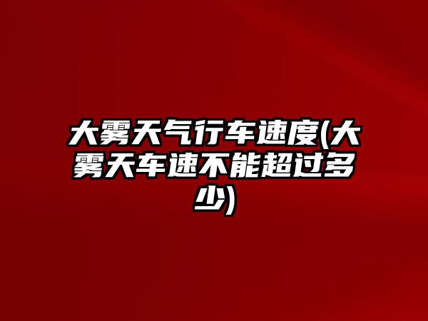 大霧天氣行車速度(大霧天車速不能超過多少)