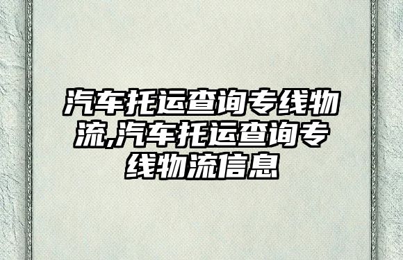 汽車托運查詢專線物流,汽車托運查詢專線物流信息