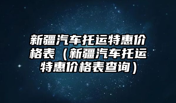 新疆汽車托運(yùn)特惠價(jià)格表（新疆汽車托運(yùn)特惠價(jià)格表查詢）