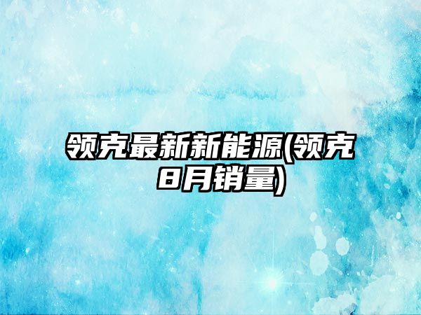 領(lǐng)克最新新能源(領(lǐng)克 8月銷量)