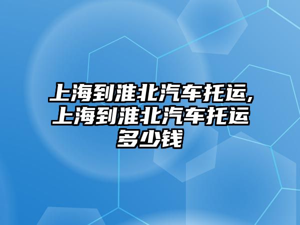 上海到淮北汽車托運,上海到淮北汽車托運多少錢