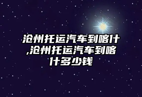 滄州托運汽車到喀什,滄州托運汽車到喀什多少錢