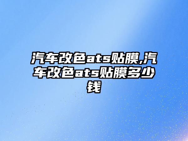 汽車改色ats貼膜,汽車改色ats貼膜多少錢