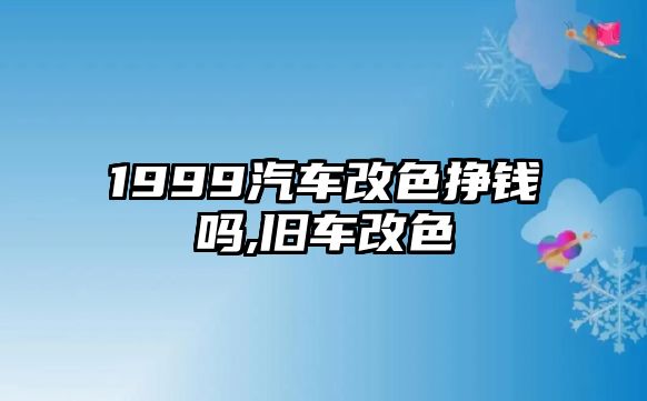 1999汽車改色掙錢嗎,舊車改色