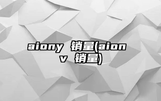 aiony 銷量(aion v 銷量)