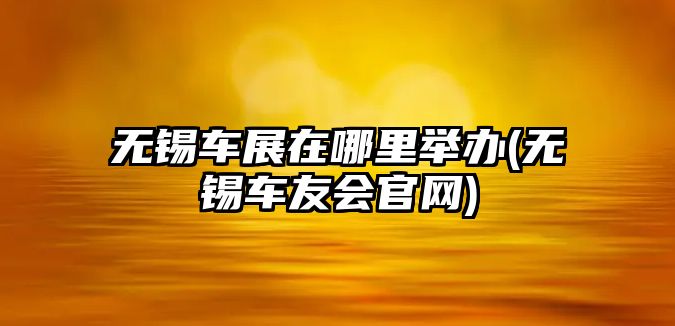 無(wú)錫車展在哪里舉辦(無(wú)錫車友會(huì)官網(wǎng))