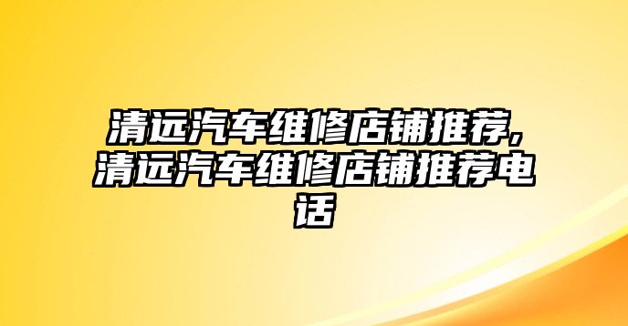 清遠汽車維修店鋪推薦,清遠汽車維修店鋪推薦電話