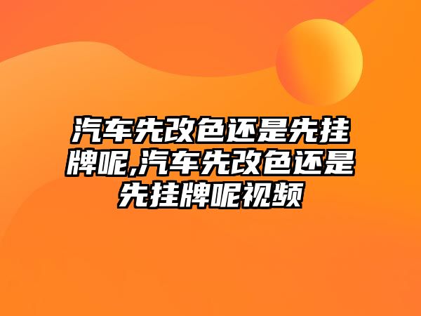 汽車先改色還是先掛牌呢,汽車先改色還是先掛牌呢視頻