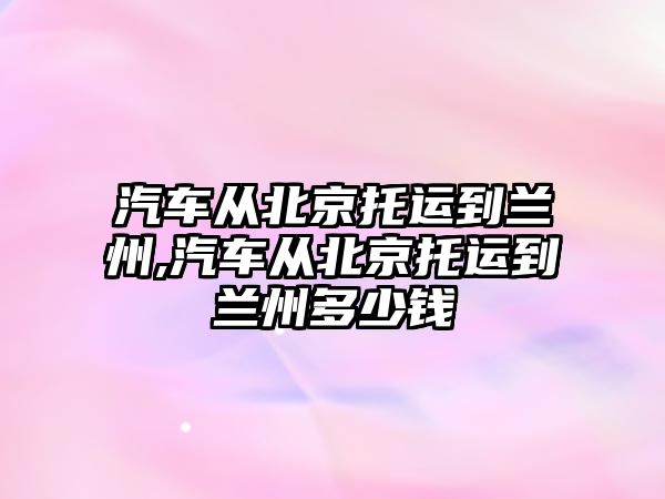 汽車從北京托運(yùn)到蘭州,汽車從北京托運(yùn)到蘭州多少錢